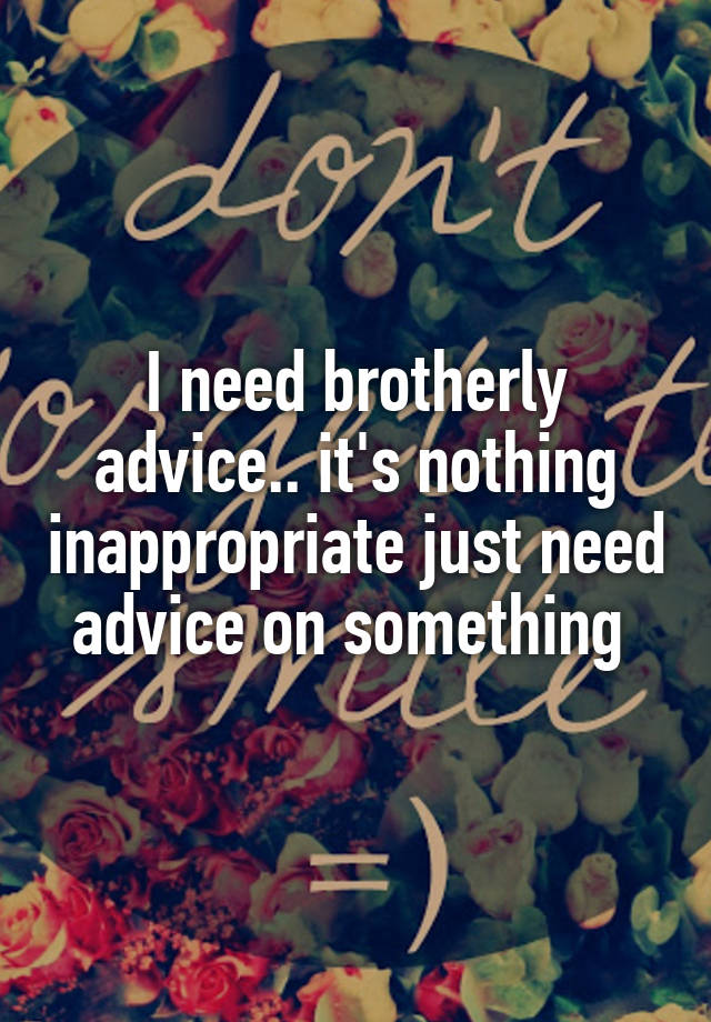 I need brotherly advice.. it's nothing inappropriate just need advice on something 