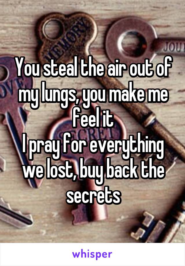 You steal the air out of my lungs, you make me feel it
I pray for everything we lost, buy back the secrets