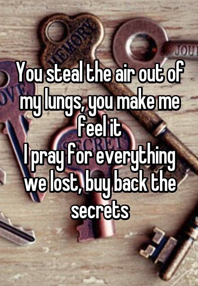 You steal the air out of my lungs, you make me feel it
I pray for everything we lost, buy back the secrets