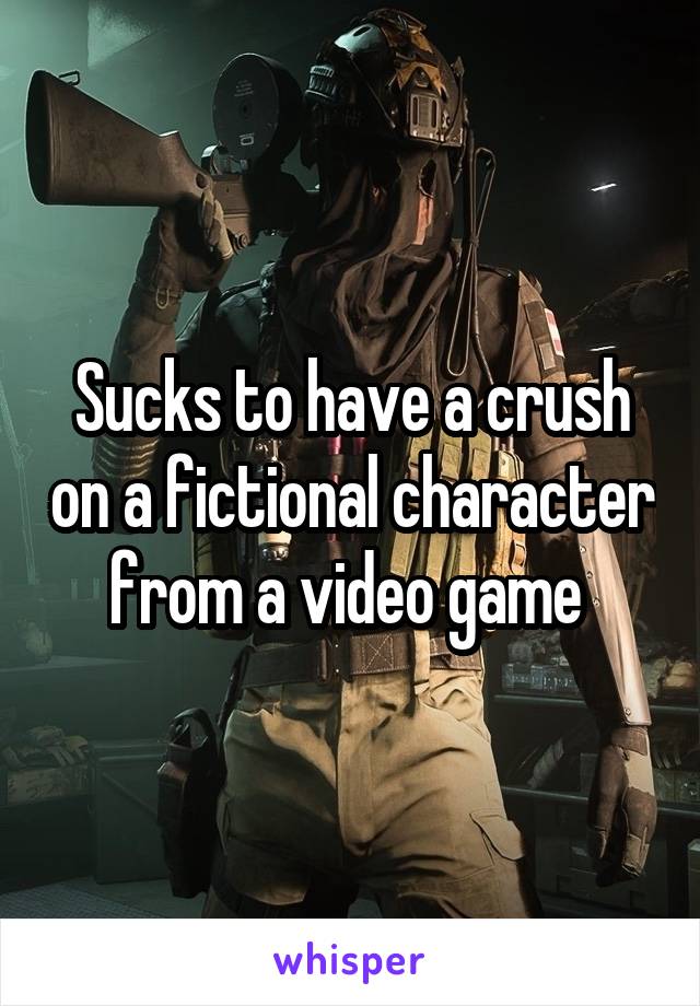 Sucks to have a crush on a fictional character from a video game 