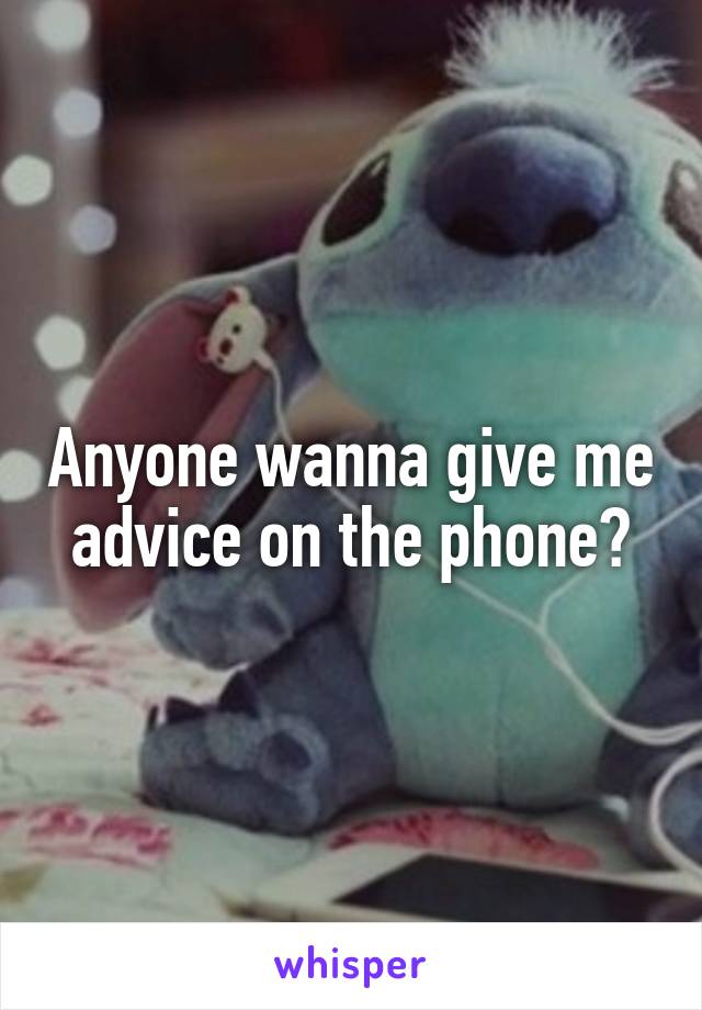 Anyone wanna give me advice on the phone?