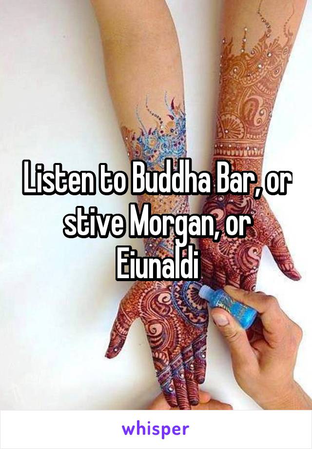 Listen to Buddha Bar, or stive Morgan, or Eiunaldi