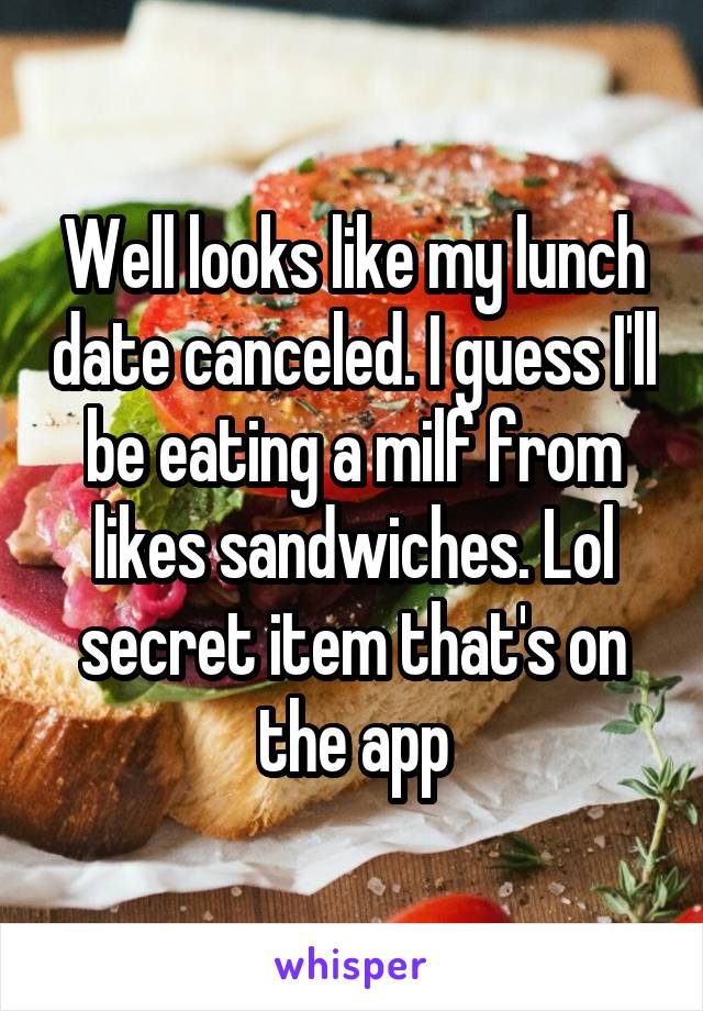 Well looks like my lunch date canceled. I guess I'll be eating a milf from likes sandwiches. Lol secret item that's on the app