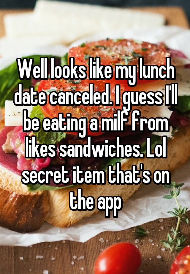 Well looks like my lunch date canceled. I guess I'll be eating a milf from likes sandwiches. Lol secret item that's on the app