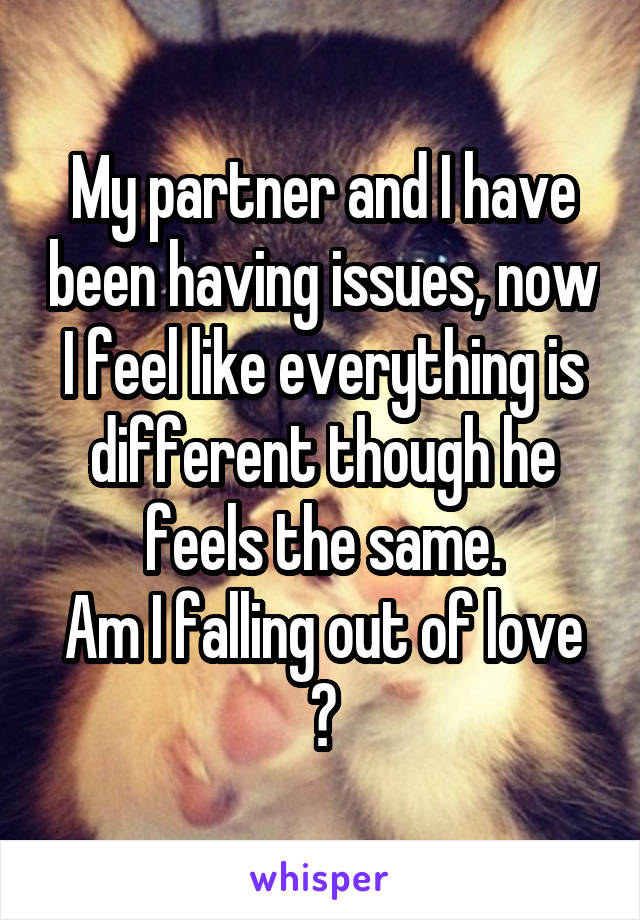 My partner and I have been having issues, now I feel like everything is different though he feels the same.
Am I falling out of love ?