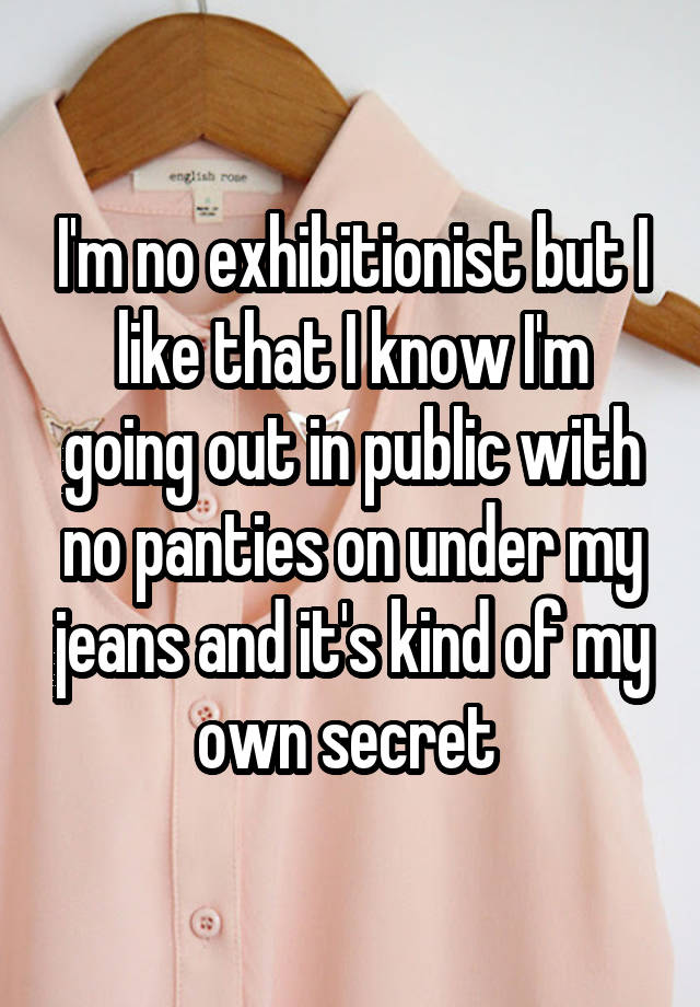 I'm no exhibitionist but I like that I know I'm going out in public with no panties on under my jeans and it's kind of my own secret 