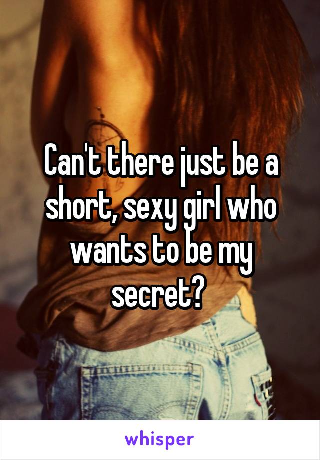 Can't there just be a short, sexy girl who wants to be my secret? 