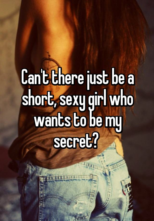 Can't there just be a short, sexy girl who wants to be my secret? 