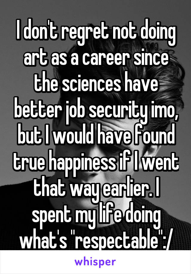 I don't regret not doing art as a career since the sciences have better job security imo, but I would have found true happiness if I went that way earlier. I spent my life doing what's "respectable":/