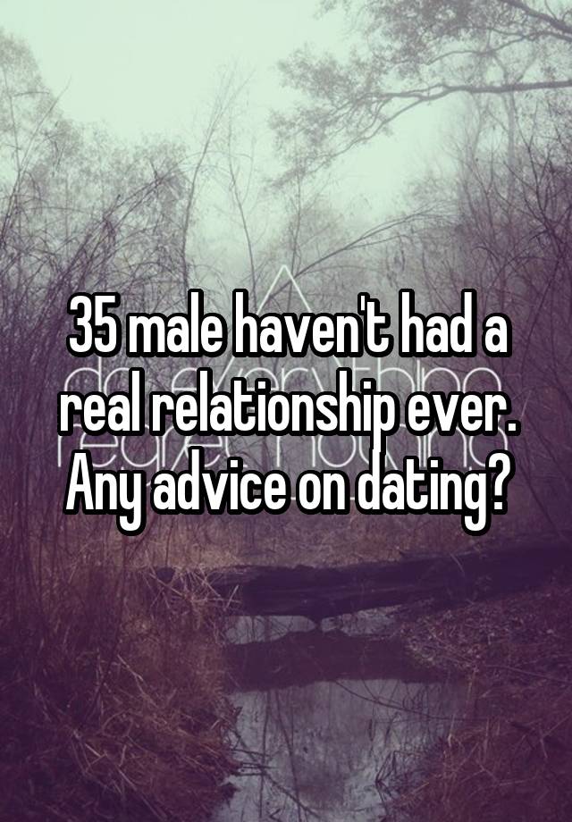 35 male haven't had a real relationship ever. Any advice on dating?