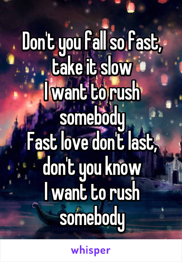 Don't you fall so fast, take it slow
I want to rush somebody
Fast love don't last, don't you know
I want to rush somebody