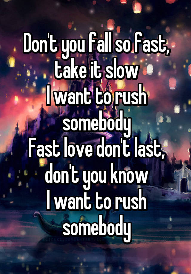 Don't you fall so fast, take it slow
I want to rush somebody
Fast love don't last, don't you know
I want to rush somebody