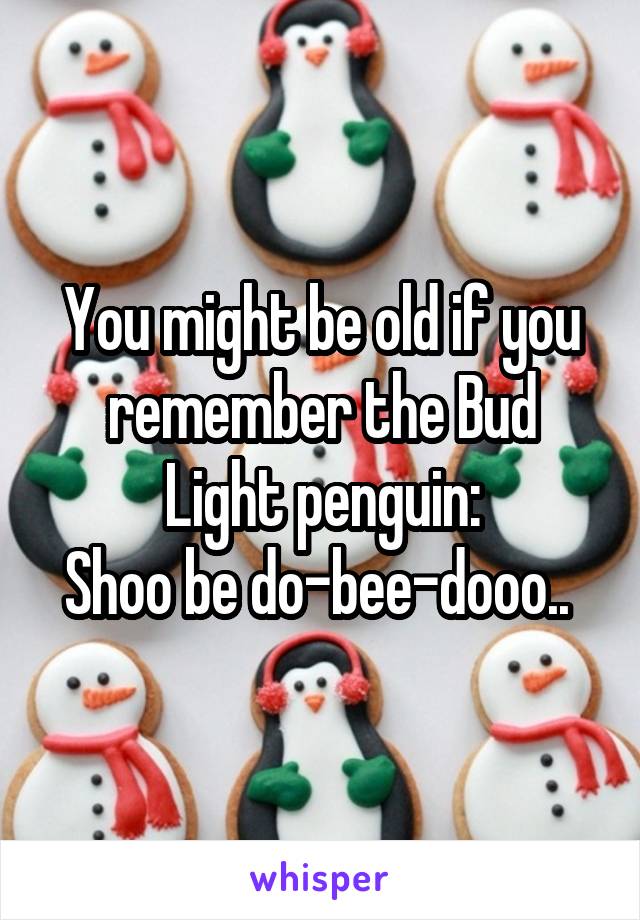 You might be old if you remember the Bud Light penguin:
Shoo be do-bee-dooo.. 