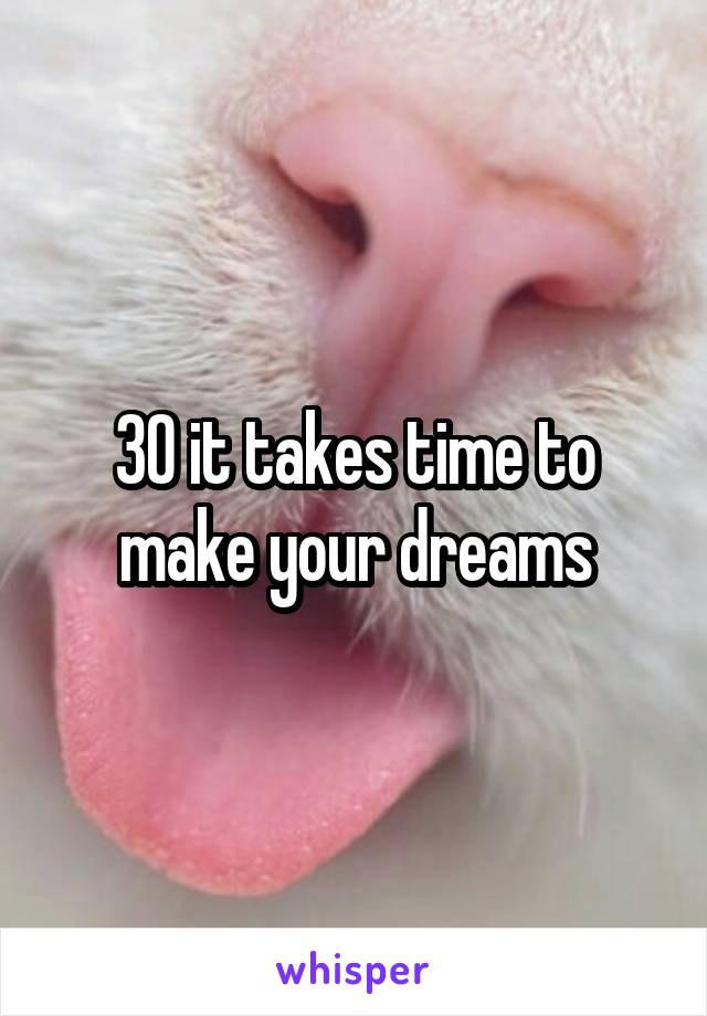 30 it takes time to make your dreams