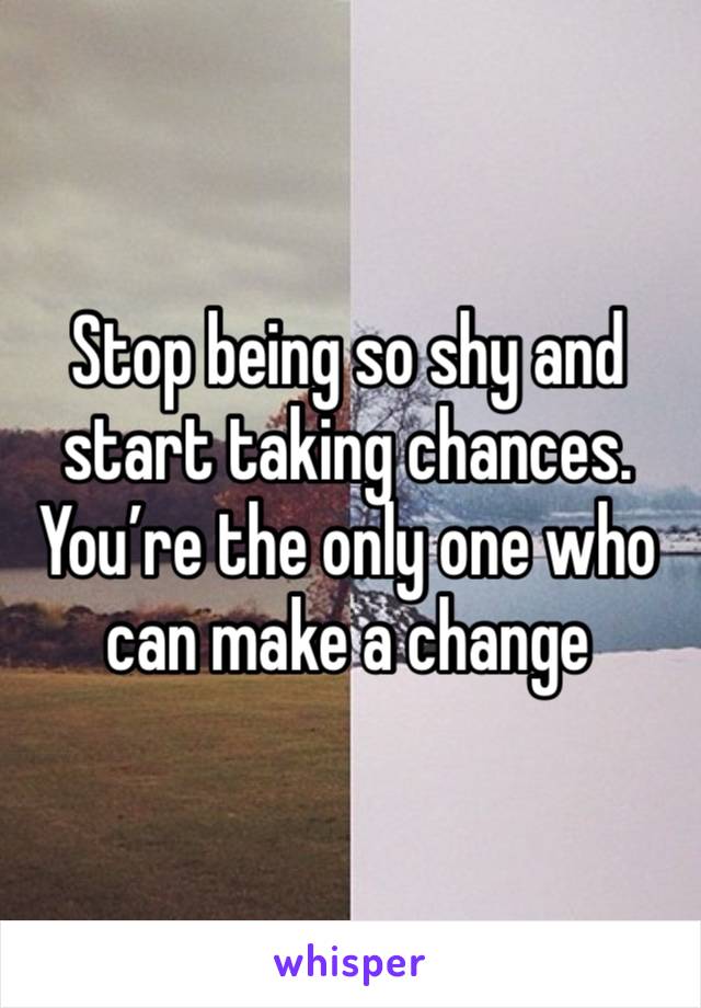 Stop being so shy and start taking chances. You’re the only one who can make a change 