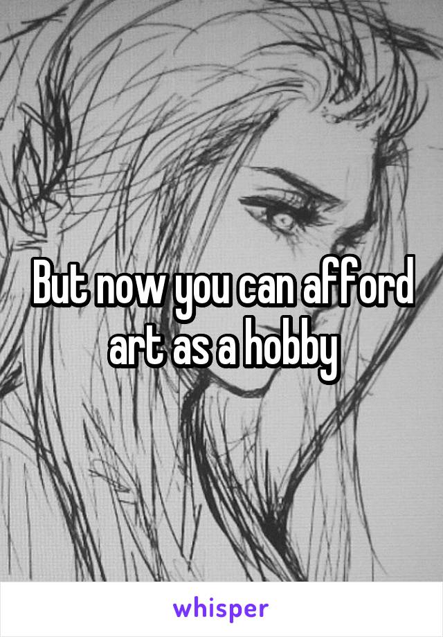 But now you can afford art as a hobby