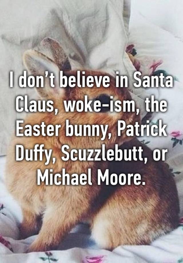 I don’t believe in Santa Claus, woke-ism, the Easter bunny, Patrick Duffy, Scuzzlebutt, or Michael Moore. 