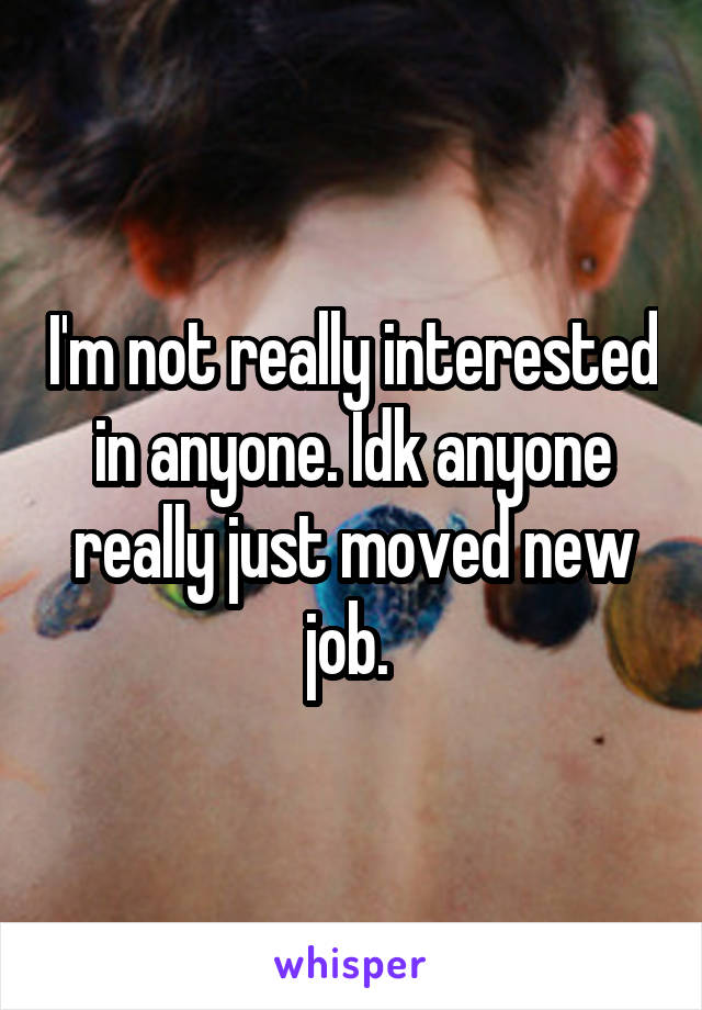 I'm not really interested in anyone. Idk anyone really just moved new job. 