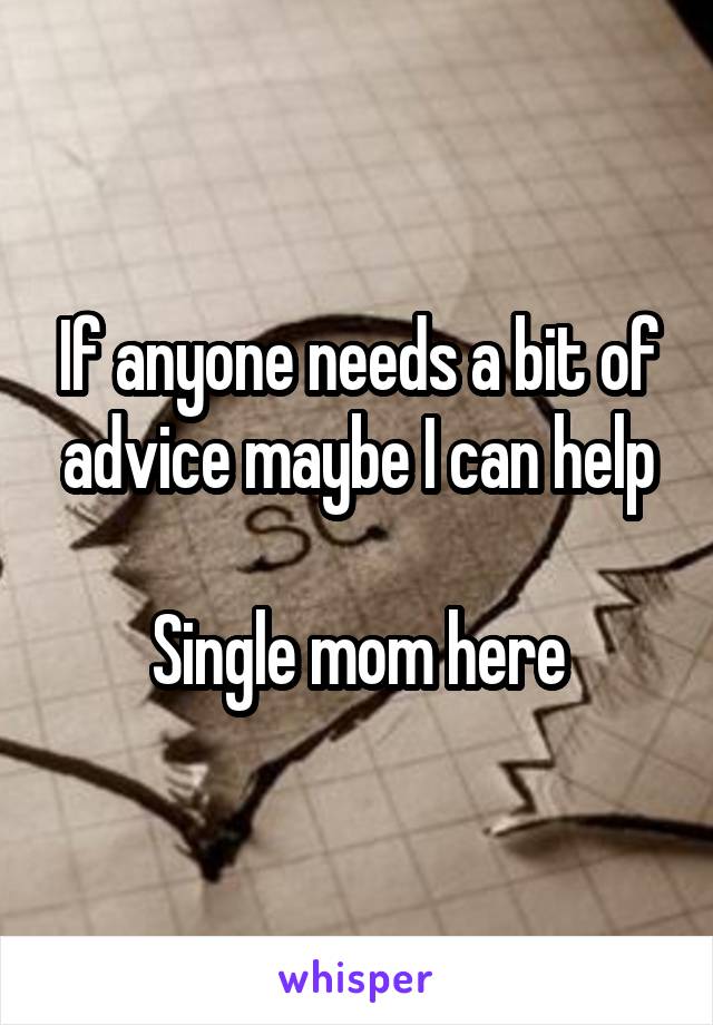 If anyone needs a bit of advice maybe I can help

Single mom here