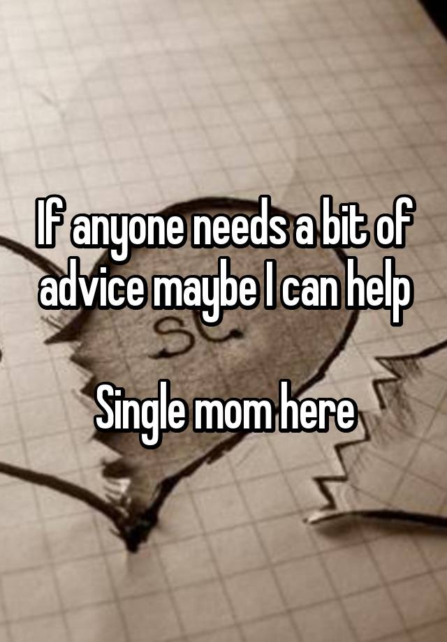 If anyone needs a bit of advice maybe I can help

Single mom here