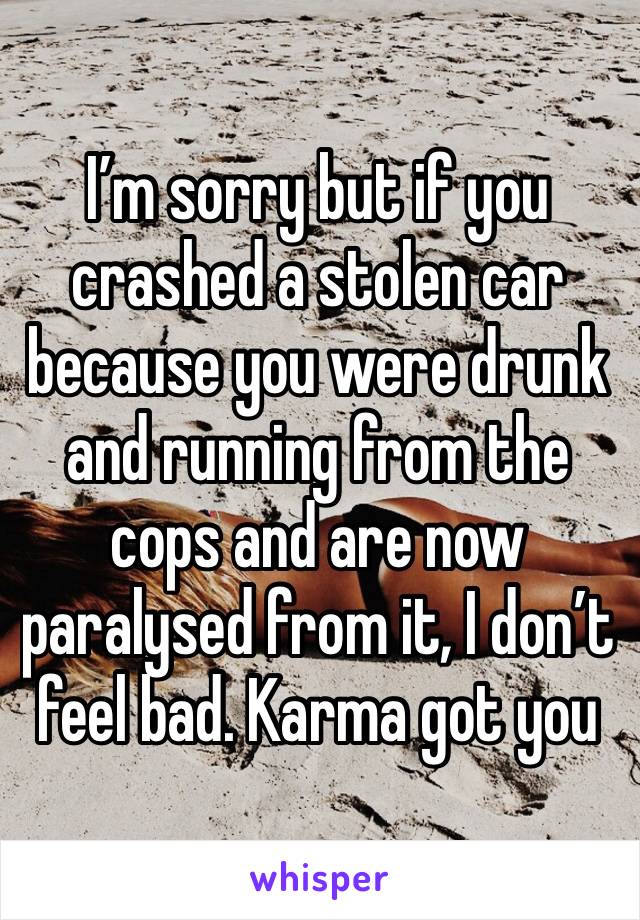 I’m sorry but if you crashed a stolen car because you were drunk and running from the cops and are now paralysed from it, I don’t feel bad. Karma got you 