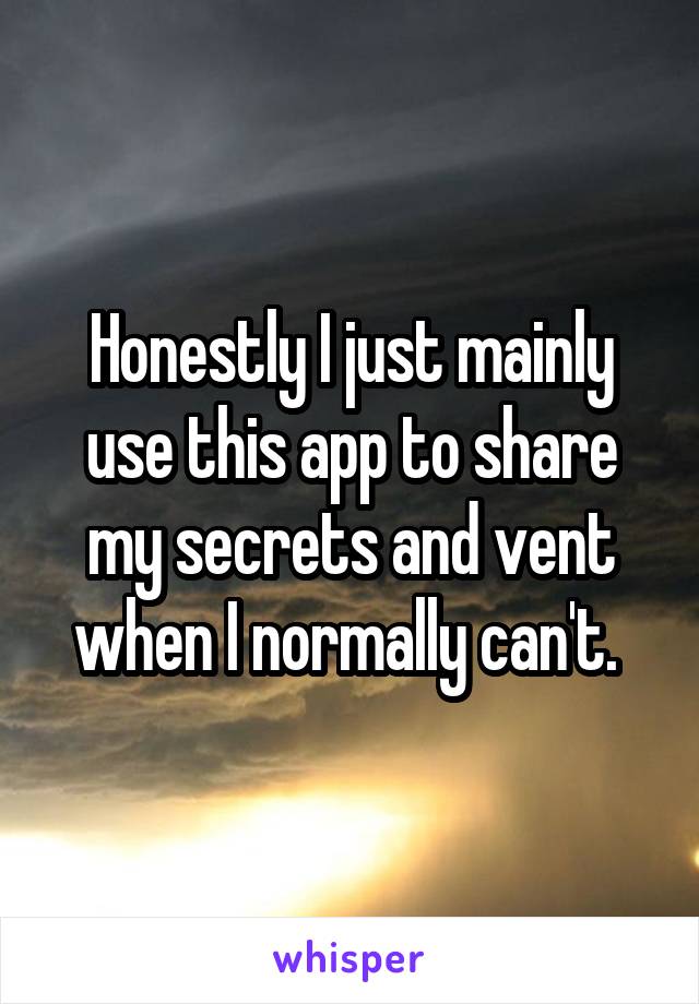 Honestly I just mainly use this app to share my secrets and vent when I normally can't. 