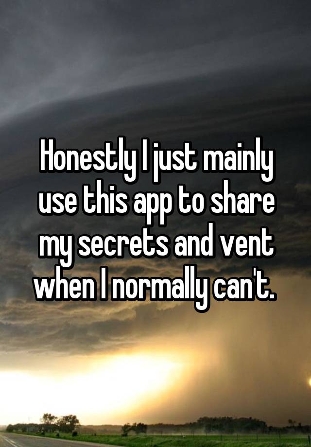 Honestly I just mainly use this app to share my secrets and vent when I normally can't. 