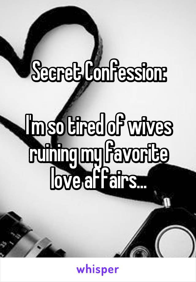 Secret Confession:

I'm so tired of wives ruining my favorite love affairs...
