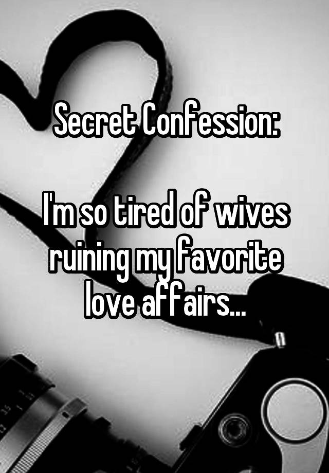 Secret Confession:

I'm so tired of wives ruining my favorite love affairs...
