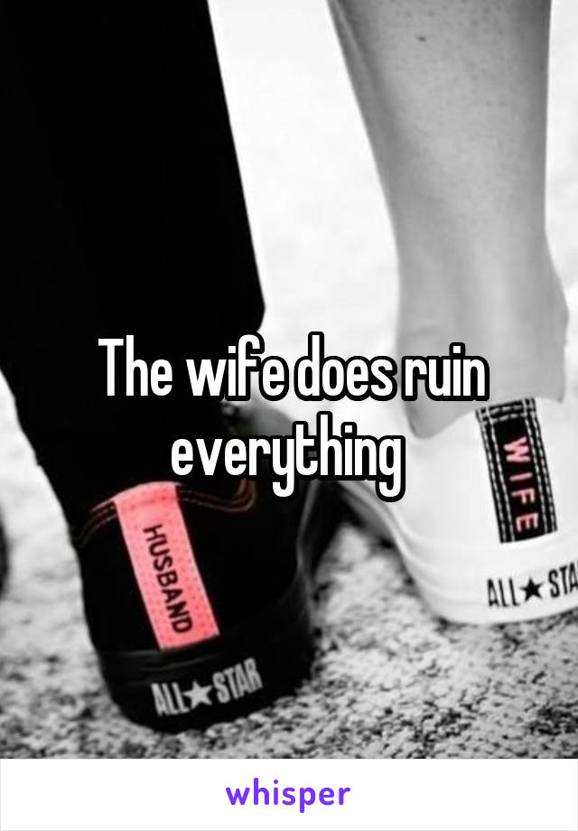 The wife does ruin everything 