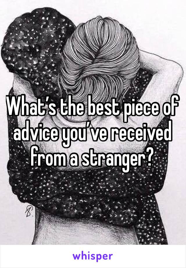 What’s the best piece of advice you’ve received from a stranger? 