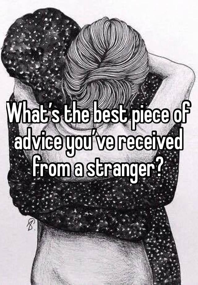 What’s the best piece of advice you’ve received from a stranger? 