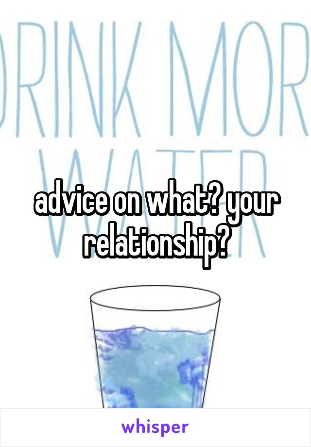 advice on what? your relationship?