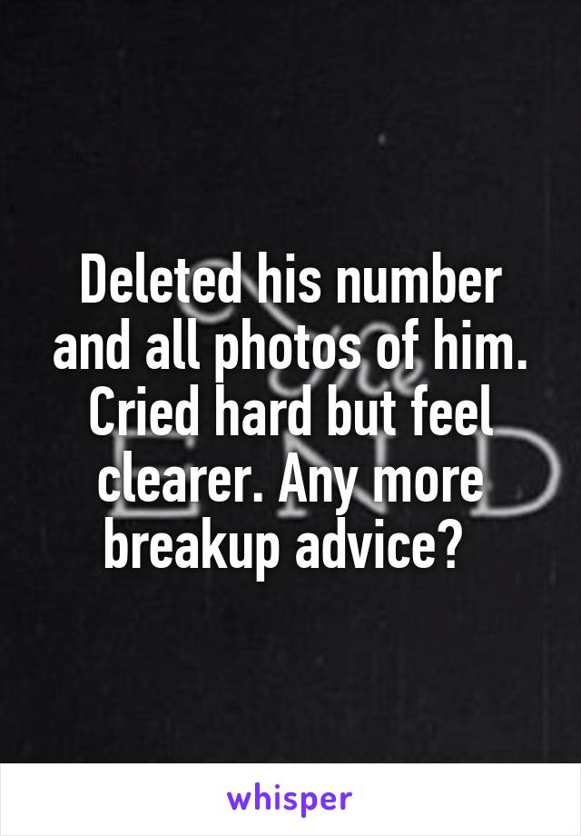 Deleted his number and all photos of him. Cried hard but feel clearer. Any more breakup advice? 