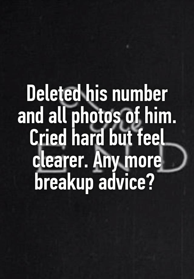 Deleted his number and all photos of him. Cried hard but feel clearer. Any more breakup advice? 