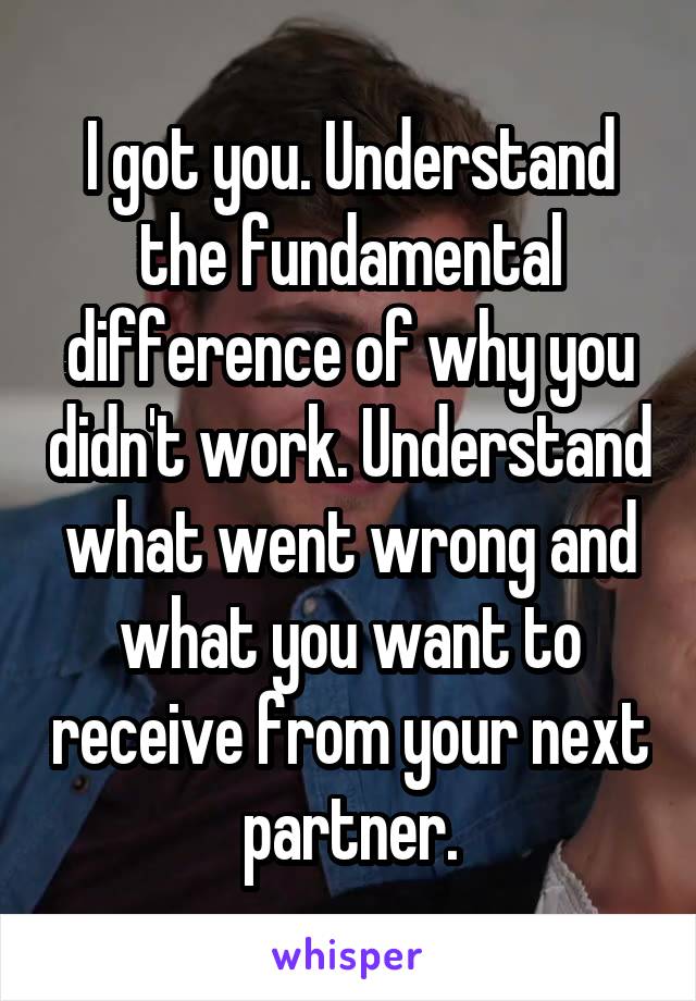 I got you. Understand the fundamental difference of why you didn't work. Understand what went wrong and what you want to receive from your next partner.