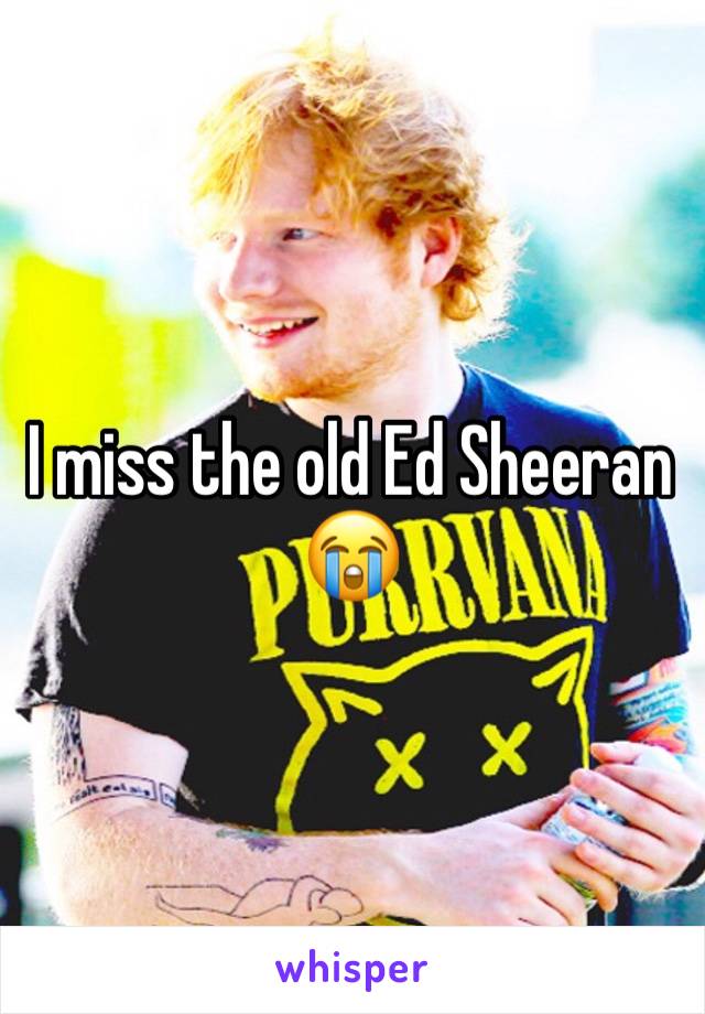 I miss the old Ed Sheeran😭