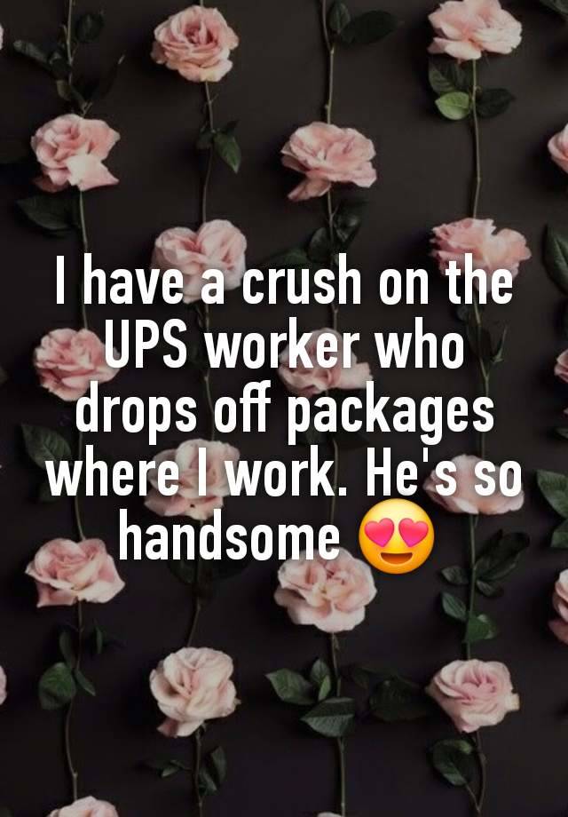 I have a crush on the UPS worker who drops off packages where I work. He's so handsome 😍 