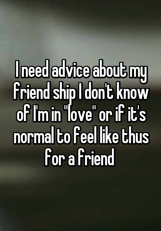 I need advice about my friend ship I don't know of I'm in "love" or if it's normal to feel like thus for a friend 