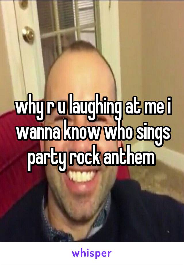 why r u laughing at me i wanna know who sings party rock anthem 