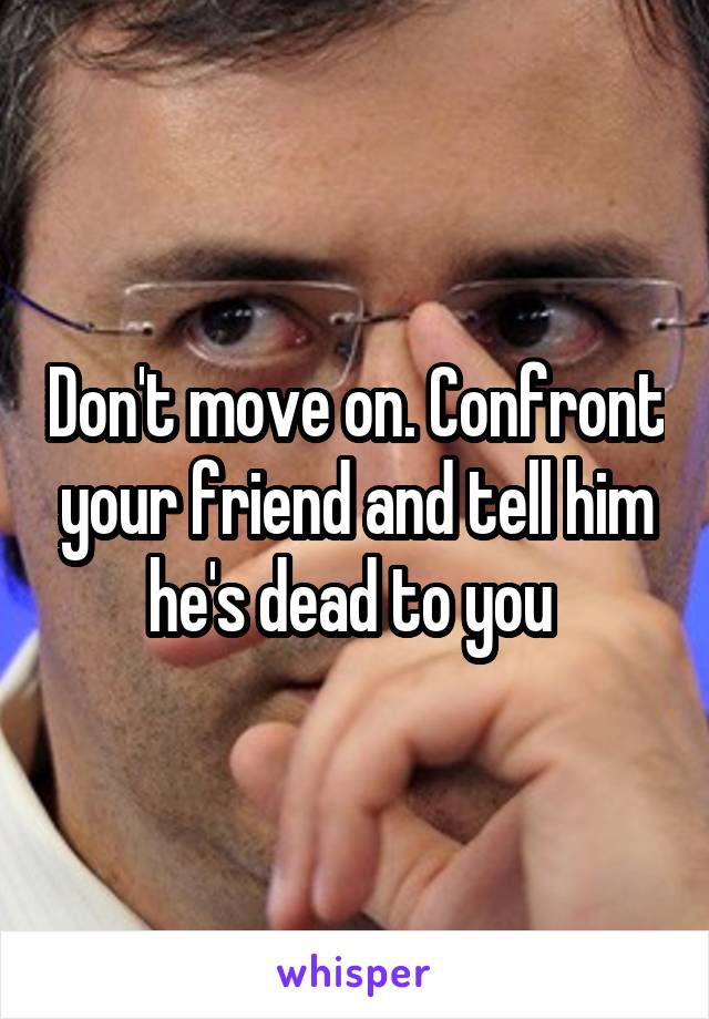 Don't move on. Confront your friend and tell him he's dead to you 