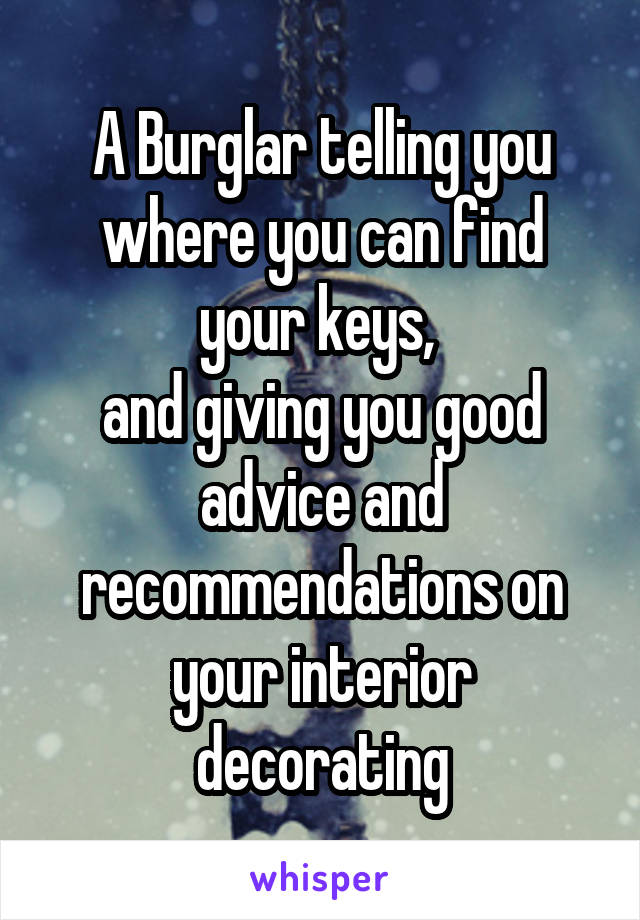 A Burglar telling you where you can find your keys, 
and giving you good advice and recommendations on your interior decorating