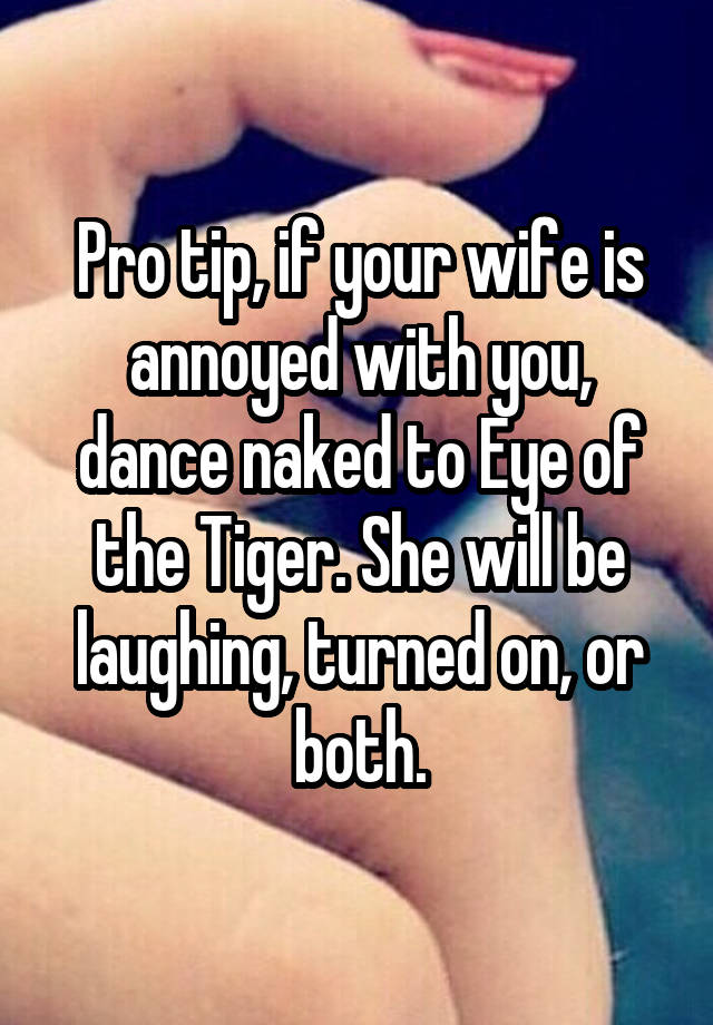 Pro tip, if your wife is annoyed with you, dance naked to Eye of the Tiger. She will be laughing, turned on, or both.