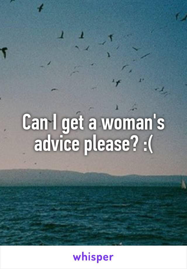 Can I get a woman's advice please? :(