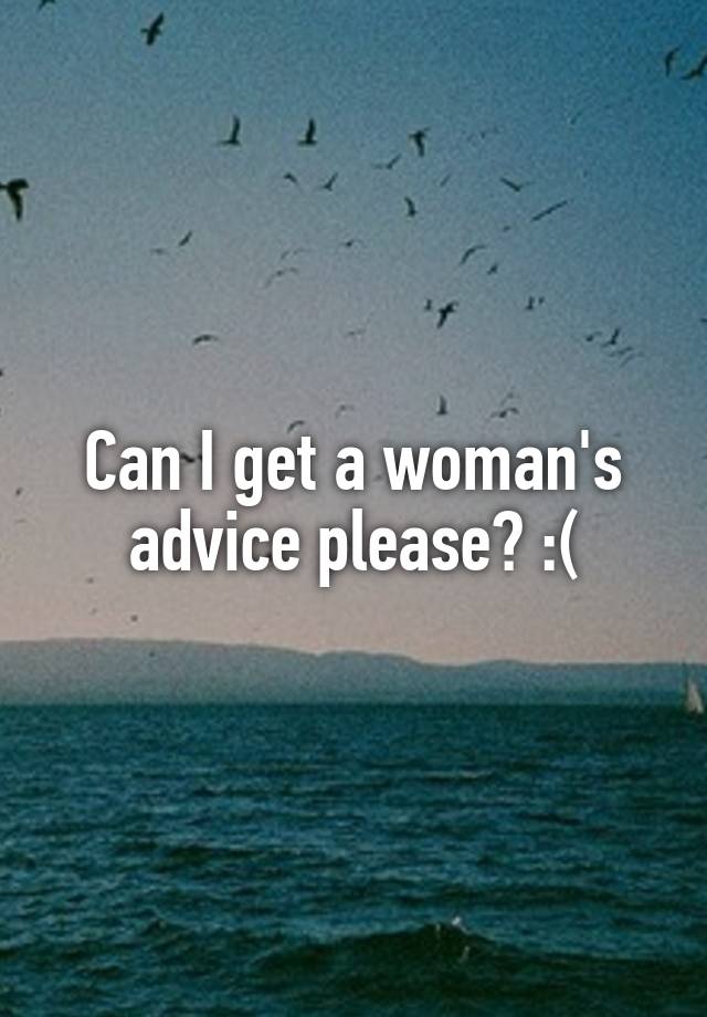 Can I get a woman's advice please? :(