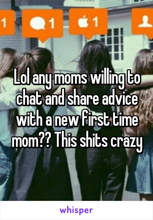 Lol any moms willing to chat and share advice with a new first time mom?? This shits crazy