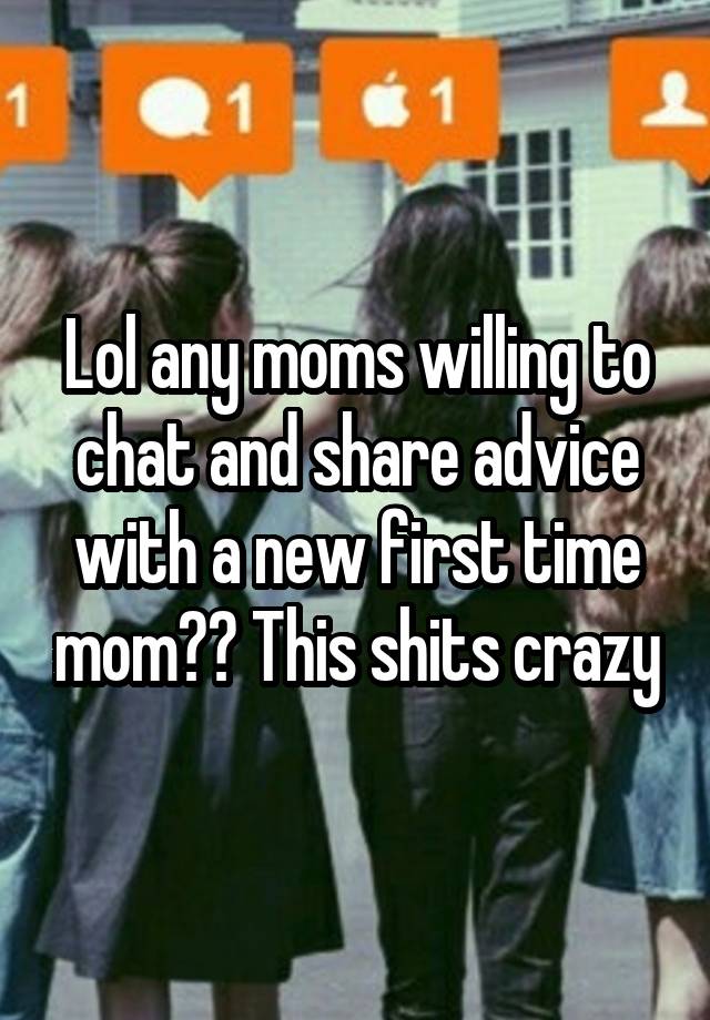 Lol any moms willing to chat and share advice with a new first time mom?? This shits crazy