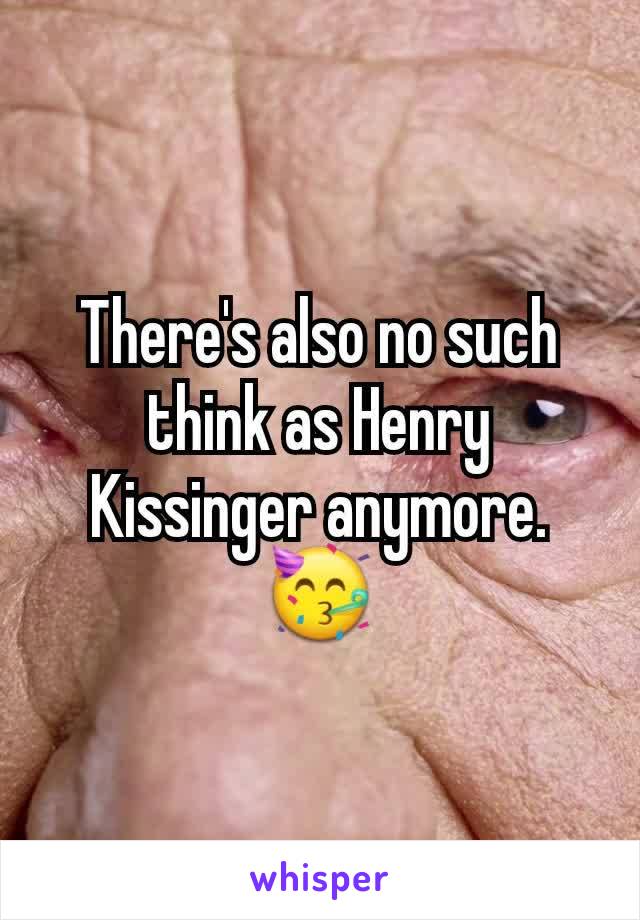 There's also no such think as Henry Kissinger anymore.
🥳