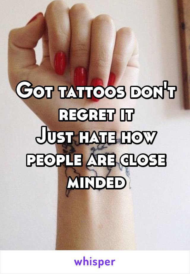 Got tattoos don't regret it
Just hate how people are close minded