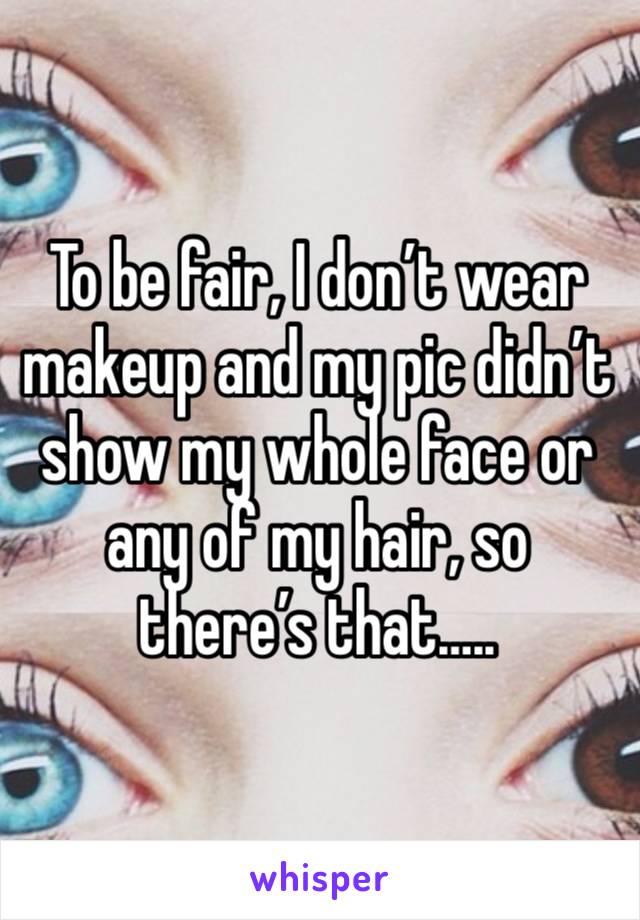 To be fair, I don’t wear makeup and my pic didn’t show my whole face or any of my hair, so there’s that…..